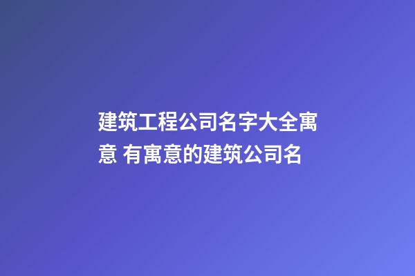 建筑工程公司名字大全寓意 有寓意的建筑公司名-第1张-公司起名-玄机派